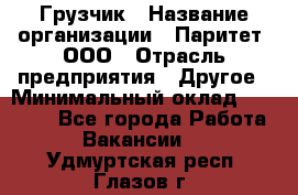 Грузчик › Название организации ­ Паритет, ООО › Отрасль предприятия ­ Другое › Минимальный оклад ­ 21 000 - Все города Работа » Вакансии   . Удмуртская респ.,Глазов г.